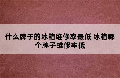 什么牌子的冰箱维修率最低 冰箱哪个牌子维修率低